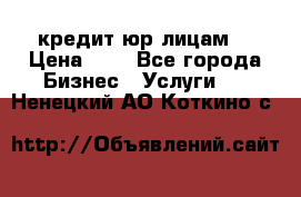 кредит юр лицам  › Цена ­ 0 - Все города Бизнес » Услуги   . Ненецкий АО,Коткино с.